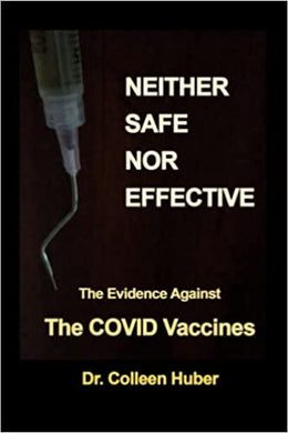 Neither Safe Nor Effective: The Evidence Against The COVID Vaccines