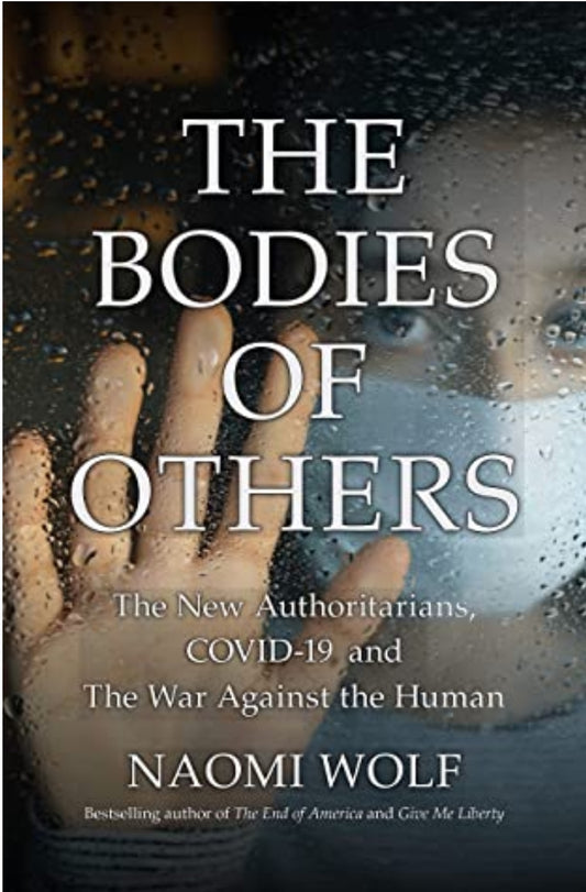 The Bodies of Others -The New Authoritarians, COVID-19 and The War Against the Human NAOMI WOLF