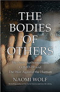 The Bodies of Others -The New Authoritarians, COVID-19 and The War Against the Human NAOMI WOLF